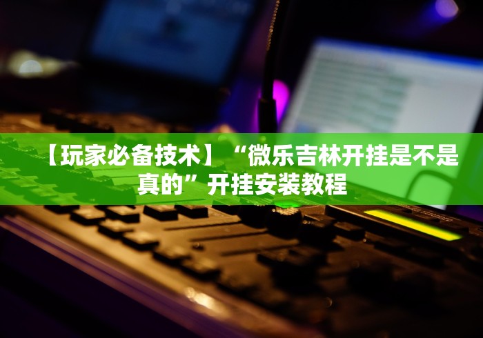 【玩家必备技术】“微乐吉林开挂是不是真的”开挂安装教程 【玩家必备技术】“微乐吉林开挂是不是真的”开挂安装教程