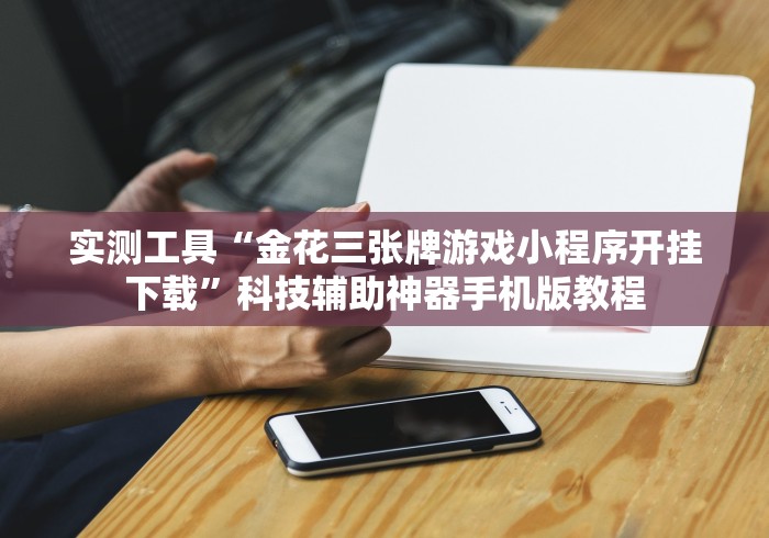 实测工具“金花三张牌游戏小程序开挂下载”科技辅助神器手机版教程