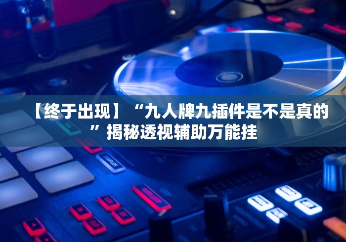 【终于出现】“九人牌九插件是不是真的”揭秘透视辅助万能挂