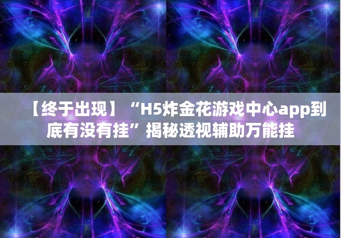 【终于出现】“H5炸金花游戏中心app到底有没有挂”揭秘透视辅助万能挂 【终于出现】“H5炸金花游戏中心app到底有没有挂”揭秘透视辅助万能挂