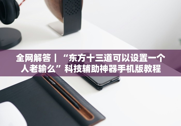 全网解答｜“东方十三道可以设置一个人老输么”科技辅助神器手机版教程