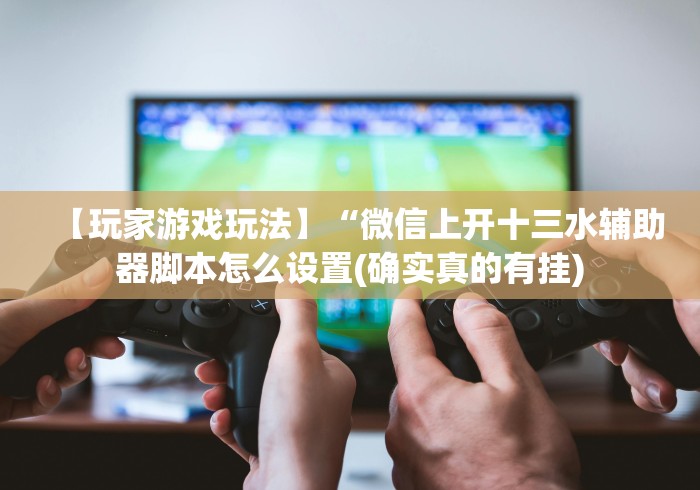 【玩家游戏玩法】“微信上开十三水辅助器脚本怎么设置(确实真的有挂) 【玩家游戏玩法】“微信上开十三水辅助器脚本怎么设置(确实真的有挂)