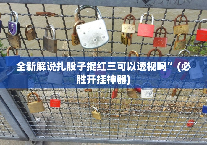 全新解说扎股子捉红三可以透视吗”(必胜开挂神器) 全新解说扎股子捉红三可以透视吗”(必胜开挂神器)