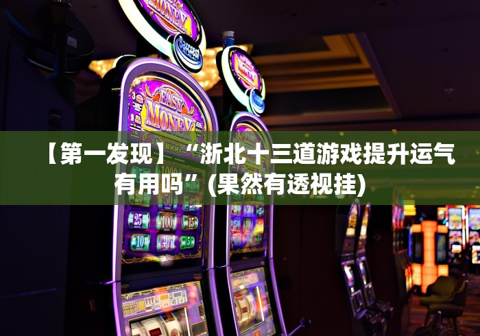 【第一发现】“浙北十三道游戏提升运气有用吗”(果然有透视挂)