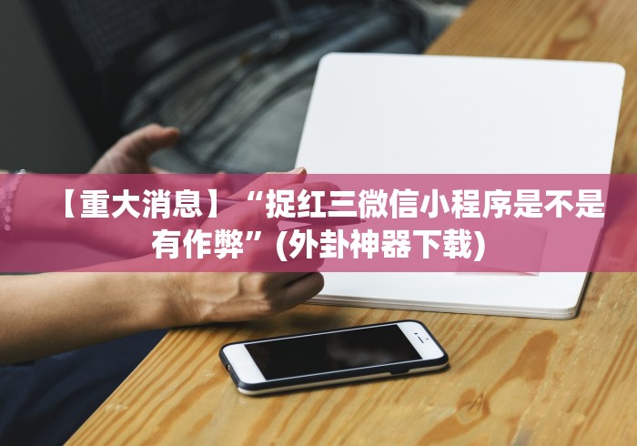 【重大消息】“捉红三微信小程序是不是有作弊”(外卦神器下载) 【重大消息】“捉红三微信小程序是不是有作弊”(外卦神器下载)