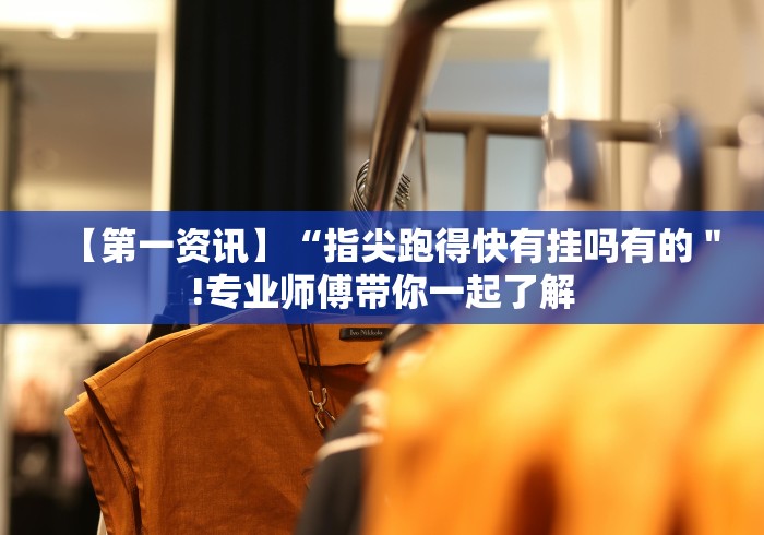 【第一资讯】“指尖跑得快有挂吗有的"!专业师傅带你一起了解 【第一资讯】“指尖跑得快有挂吗有的"!专业师傅带你一起了解