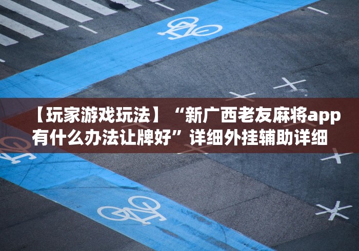 【玩家游戏玩法】“新广西老友麻将app有什么办法让牌好”详细外挂辅助详细教程