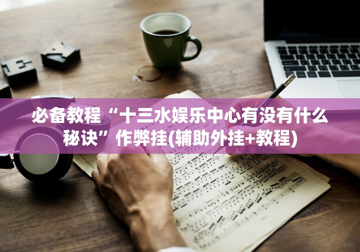 必备教程“十三水娱乐中心有没有什么秘诀”作弊挂(辅助外挂+教程) 必备教程“十三水娱乐中心有没有什么秘诀”作弊挂(辅助外挂+教程)