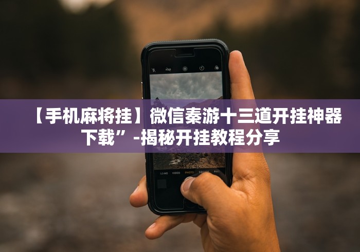 【手机麻将挂】微信秦游十三道开挂神器下载”-揭秘开挂教程分享 【手机麻将挂】微信秦游十三道开挂神器下载”-揭秘开挂教程分享