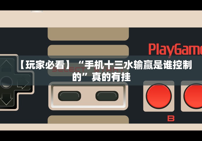 【玩家必看】“手机十三水输赢是谁控制的”真的有挂