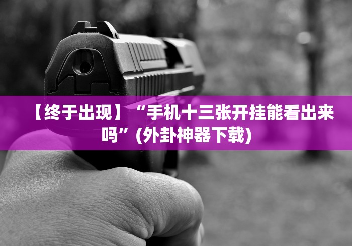 【终于出现】“手机十三张开挂能看出来吗”(外卦神器下载) 【终于出现】“手机十三张开挂能看出来吗”(外卦神器下载)