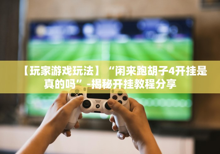 【玩家游戏玩法】“闲来跑胡子4开挂是真的吗”-揭秘开挂教程分享 【玩家游戏玩法】“闲来跑胡子4开挂是真的吗”-揭秘开挂教程分享