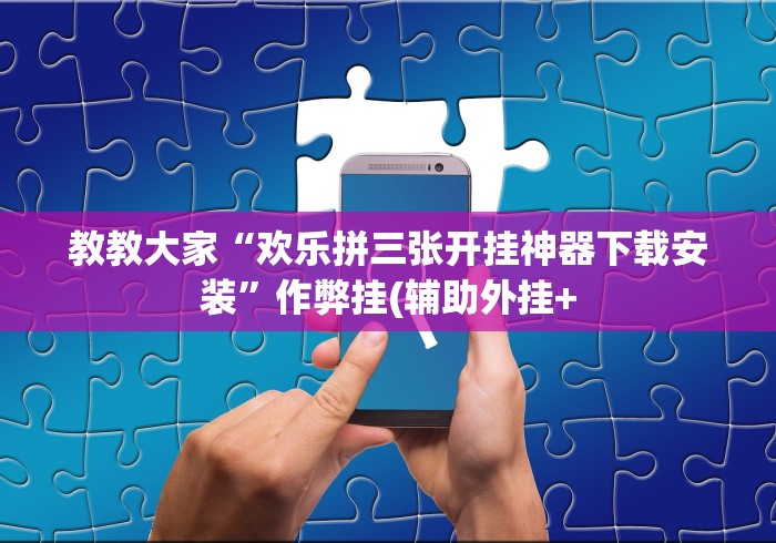 教教大家“欢乐拼三张开挂神器下载安装”作弊挂(辅助外挂+ 教教大家“欢乐拼三张开挂神器下载安装”作弊挂(辅助外挂+