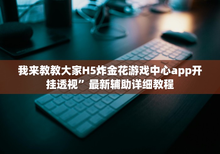我来教教大家H5炸金花游戏中心app开挂透视”最新辅助详细教程
