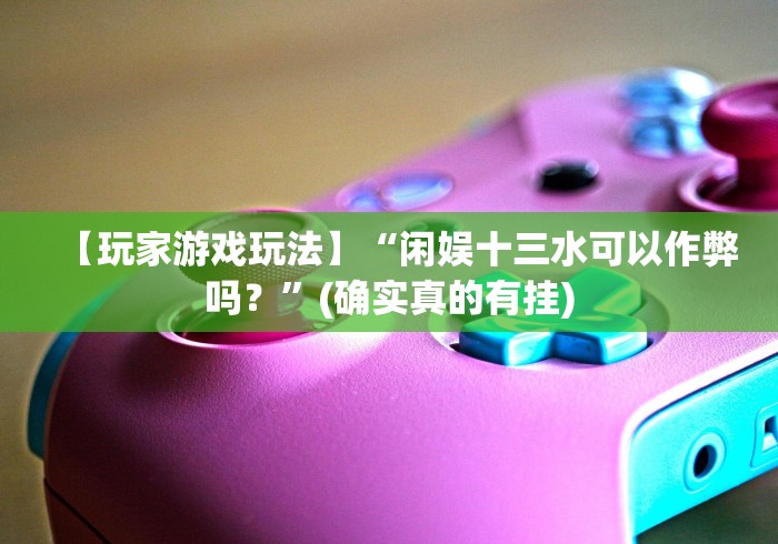 【玩家游戏玩法】“闲娱十三水可以作弊吗?”(确实真的有挂) 【玩家游戏玩法】“闲娱十三水可以作弊吗?”(确实真的有挂)