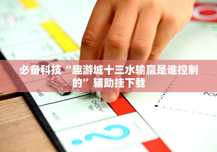 必备科技“趣游城十三水输赢是谁控制的”辅助挂下载 必备科技“趣游城十三水输赢是谁控制的”辅助挂下载