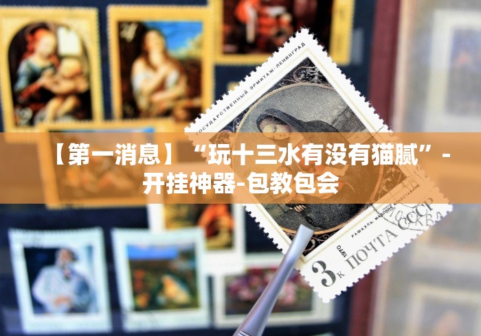 【第一消息】“玩十三水有没有猫腻”-开挂神器-包教包会 【第一消息】“玩十三水有没有猫腻”-开挂神器-包教包会