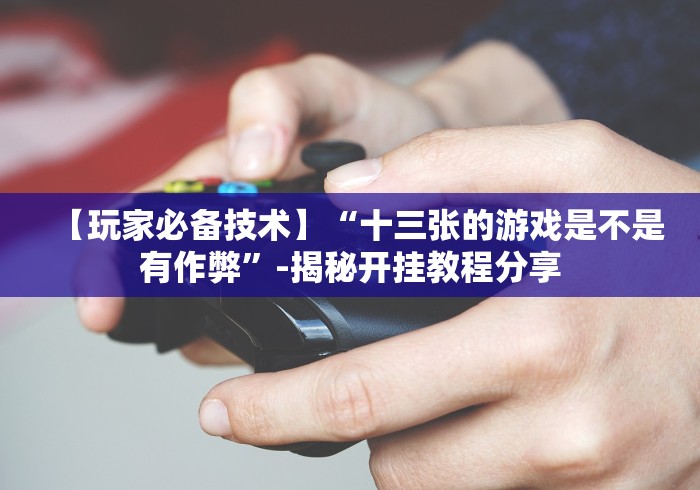 【玩家必备技术】“十三张的游戏是不是有作弊”-揭秘开挂教程分享 【玩家必备技术】“十三张的游戏是不是有作弊”-揭秘开挂教程分享