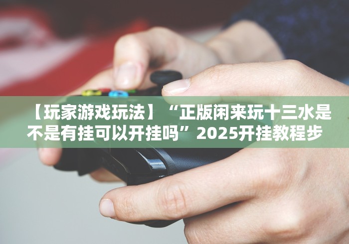 【玩家游戏玩法】“正版闲来玩十三水是不是有挂可以开挂吗”2025开挂教程步骤