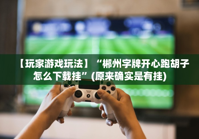 【玩家游戏玩法】“郴州字牌开心跑胡子怎么下载挂”(原来确实是有挂) 【玩家游戏玩法】“郴州字牌开心跑胡子怎么下载挂”(原来确实是有挂)