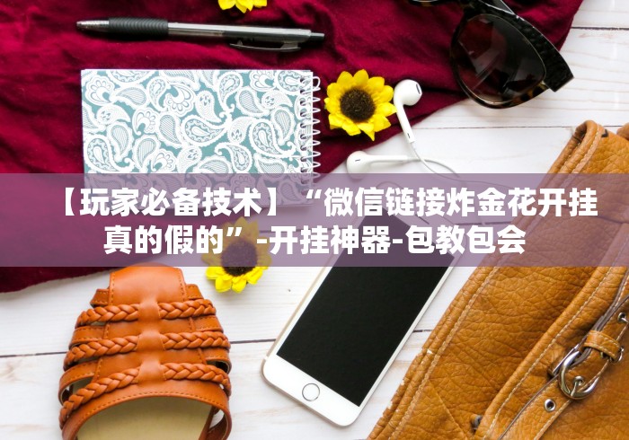 【玩家必备技术】“微信链接炸金花开挂真的假的”-开挂神器-包教包会 【玩家必备技术】“微信链接炸金花开挂真的假的”-开挂神器-包教包会