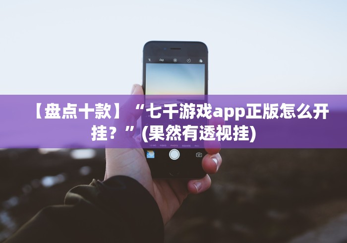 【盘点十款】“七千游戏app正版怎么开挂？”(果然有透视挂)