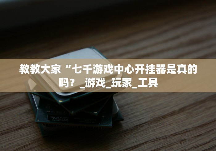 教教大家“七千游戏中心开挂器是真的吗?_游戏_玩家_工具 教教大家“七千游戏中心开挂器是真的吗?_游戏_玩家_工具