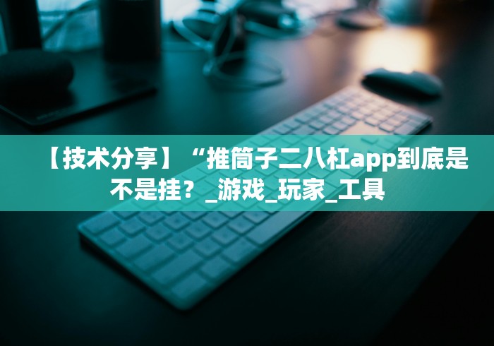 【技术分享】“推筒子二八杠app到底是不是挂？_游戏_玩家_工具