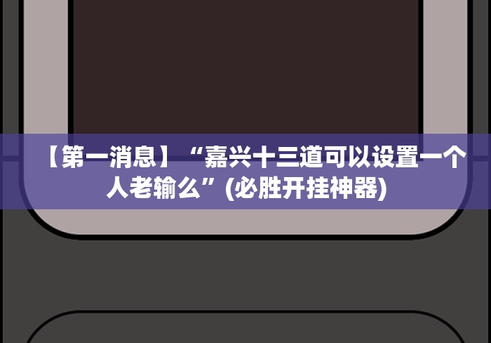 【第一消息】“嘉兴十三道可以设置一个人老输么”(必胜开挂神器)