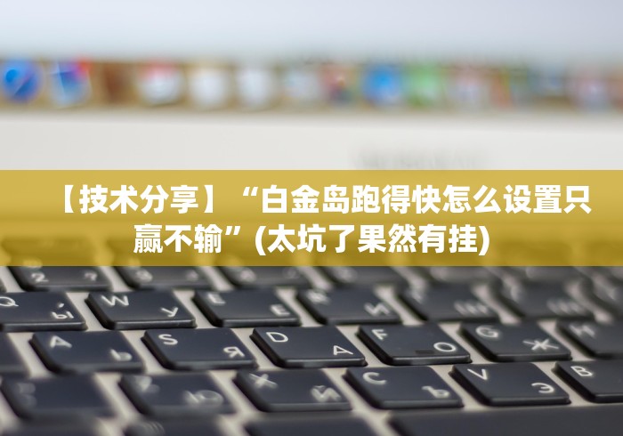【技术分享】“白金岛跑得快怎么设置只赢不输”(太坑了果然有挂)