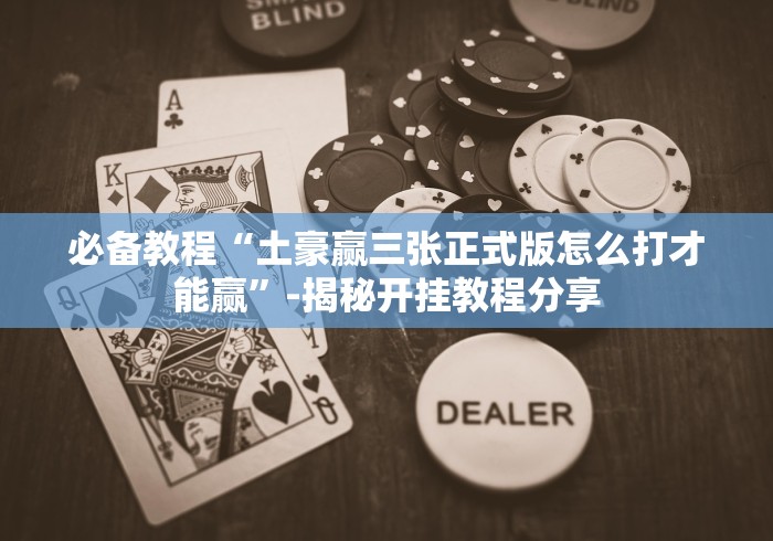 必备教程“土豪赢三张正式版怎么打才能赢”-揭秘开挂教程分享