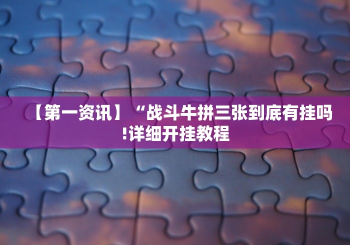 【第一资讯】“战斗牛拼三张到底有挂吗!详细开挂教程