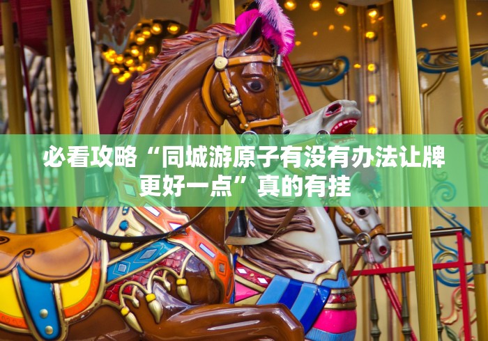 必看攻略“同城游原子有没有办法让牌更好一点”真的有挂