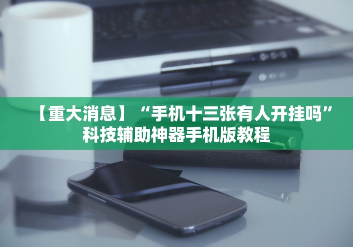 【重大消息】“手机十三张有人开挂吗”科技辅助神器手机版教程 【重大消息】“手机十三张有人开挂吗”科技辅助神器手机版教程