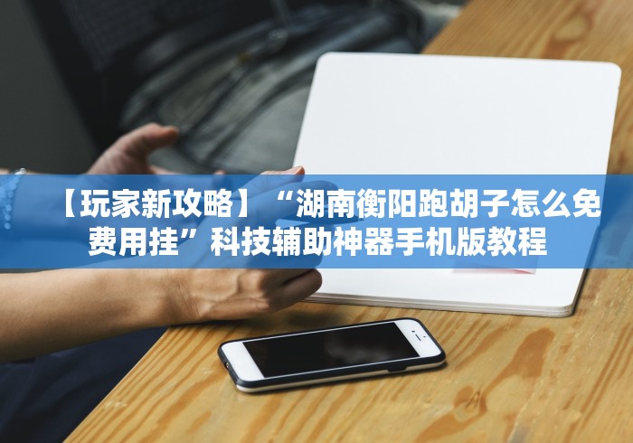 【玩家新攻略】“湖南衡阳跑胡子怎么免费用挂”科技辅助神器手机版教程