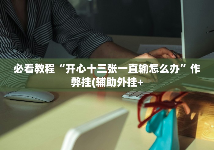 必看教程“开心十三张一直输怎么办”作弊挂(辅助外挂+