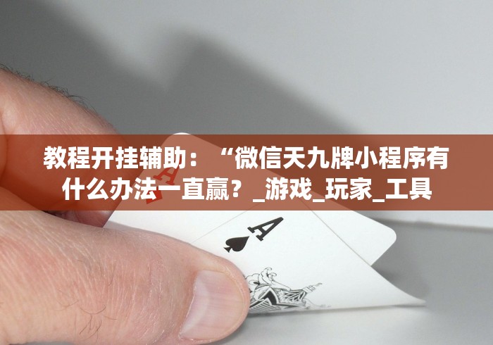 教程开挂辅助:“微信天九牌小程序有什么办法一直赢?_游戏_玩家_工具 教程开挂辅助:“微信天九牌小程序有什么办法一直赢?_游戏_玩家_工具