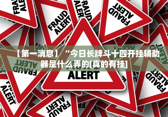 【第一消息】“今日长牌斗十四开挂辅助器是什么弄的[真的有挂]