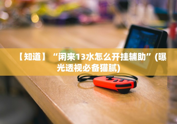 【知道】“闲来13水怎么开挂辅助”(曝光透视必备猫腻) 【知道】“闲来13水怎么开挂辅助”(曝光透视必备猫腻)