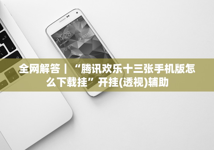 全网解答|“腾讯欢乐十三张手机版怎么下载挂”开挂(透视)辅助 全网解答|“腾讯欢乐十三张手机版怎么下载挂”开挂(透视)辅助