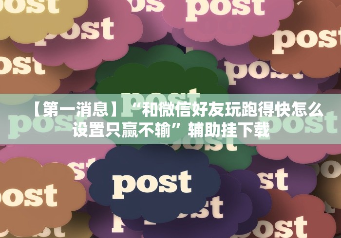 【第一消息】“和微信好友玩跑得快怎么设置只赢不输”辅助挂下载