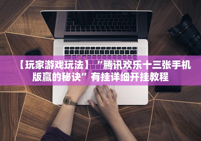 【玩家游戏玩法】“腾讯欢乐十三张手机版赢的秘诀”有挂详细开挂教程