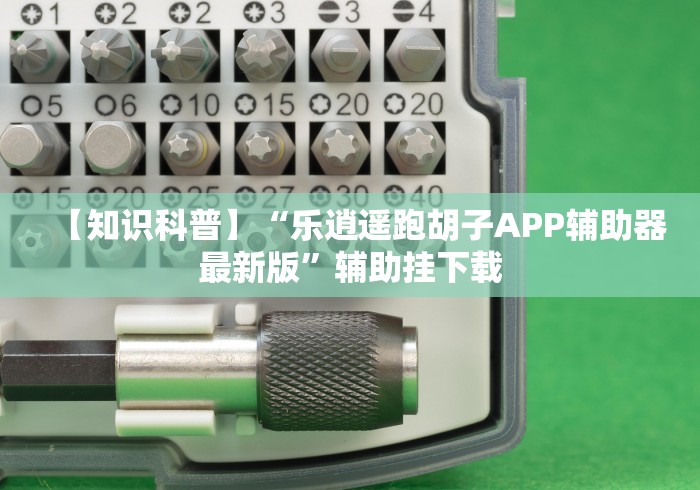 【知识科普】“乐逍遥跑胡子APP辅助器最新版”辅助挂下载