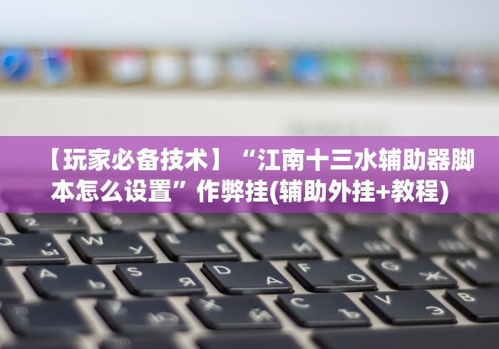 【玩家必备技术】“江南十三水辅助器脚本怎么设置”作弊挂(辅助外挂+教程)