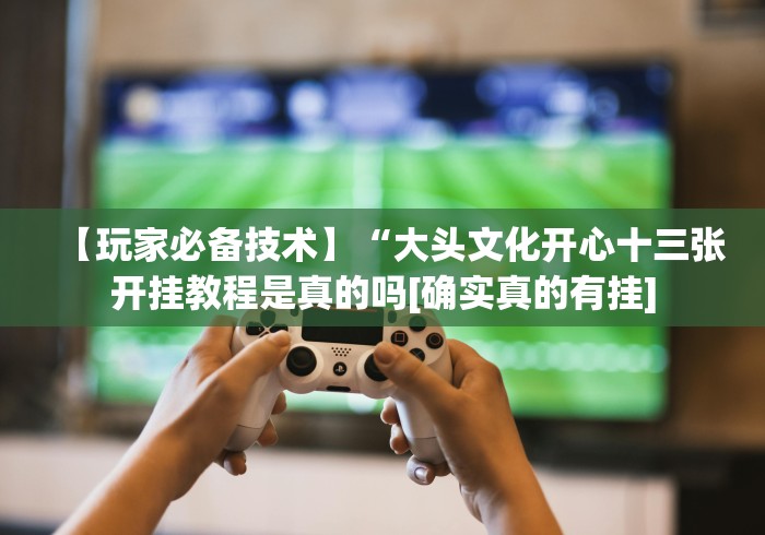 【玩家必备技术】“大头文化开心十三张开挂教程是真的吗[确实真的有挂]