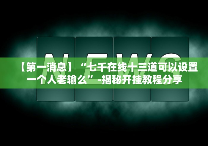 【第一消息】“七千在线十三道可以设置一个人老输么”-揭秘开挂教程分享