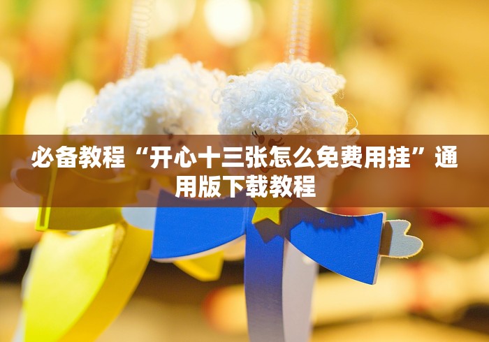 必备教程“开心十三张怎么免费用挂”通用版下载教程