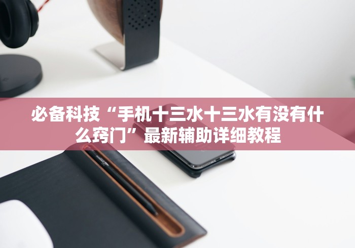 必备科技“手机十三水十三水有没有什么窍门”最新辅助详细教程