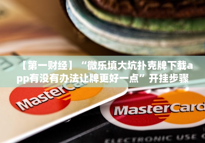 【第一财经】“微乐填大坑扑克牌下载app有没有办法让牌更好一点”开挂步骤方法