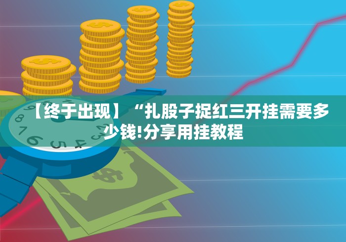 【终于出现】“扎股子捉红三开挂需要多少钱!分享用挂教程